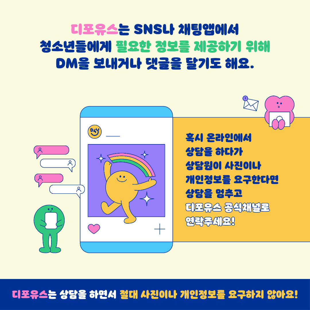 디포유스는 여성가족부 산하 한국여성인권진흥원에서 운영하는 아동·청소년 대상 성착취 피해 상담 채널이에요.(카카오톡, 라인, X, 인스타그램, 페이스북에 디포유스 공식 상담채널이 있어요.)