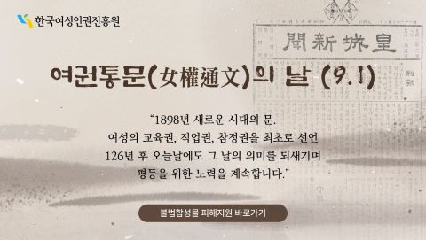 한국여성인권진흥원 여권통문(女權通文)의 날(9.1) '1898년 새로운 시대의 문. 여성의 교육권, 직업권, 참정권을 최초로 선언한 126년 후 오늘날에도 그 날의 의미를 되새기며 평등을 위한 노력을 계속합니다.' 불법합성물 피해지원 바로가기