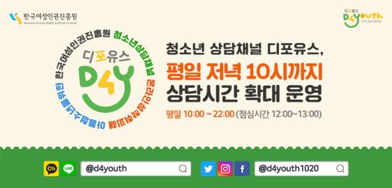 한국여성인권진흥원 Woman's Human Rights Institute of Korea 디포유스 D4youth 온라인 청소년 상담채널 온라인성착취피해 아동청소년을위한 한국여성인권진흥원 청소년상담채널 디포유스 D4y 청소년 상담채널 디포유스, 평일 저녁 10시까지 상담시간 확대 운영 평일 10:00 ~ 22:00(점심시간 12:00 ~ 13:00) 카카오톡 채널, 라인 채널 @d4youth 검색 트위터(현재 X), 인스타그램, 페이스북 @d4youth1020 검색