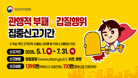 국민권익위원회 관행적 부패 · 갑질행위 집중신고기간 욕설, 폭언, 인격모독, 따돌림, 성희롱 등 직장내 괴롭힘은 제외  신고기간 2025. 5. 1.(목) ∼ 2025. 7. 31.(목) 신고방법 청렴포털(www.clean.go.kr), 우편, 방문 신고상담 1398번(부패신고 상담전화), 110번(정부대표 민원전화)