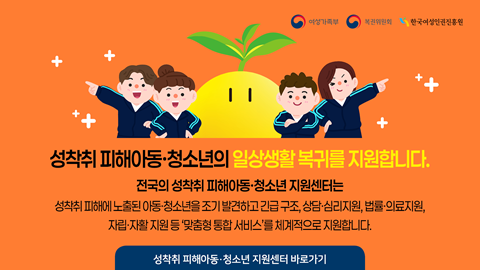 성착취 피해아동·청소년의 일상생활 복귀를 지원합니다. 전국의 성착취 피해아동·청소년 지원센터는 성착취 피해에 노출된 아동·청소년을 조기 발견하고 긴급 구조, 상담·심리지원, 법률·의료지원, 자립·자활 지원 등 '맞춤형 통합 서비스'를 체계적으로 지원합니다. 성착취 피해아동·청소년 지원센터 바로가기 | 여성가족부 복권위원회 한국여성인권진흥원