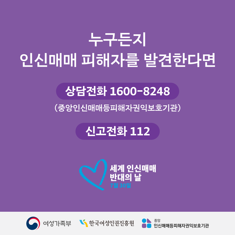 누구든지 인신매매 피해자를 발견한다면  - 상담전화 1600-8248(중앙인신매매등피해자권익보호기관) - 신고전화 112  - 세계 인신매매 반대의 날 7월 30일