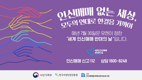 인신매매 없는 세상, 모두의 연대로 한걸음 가까이 / 매년 7월 30일은 유엔이 정한 ‘세계 인신매매 반대의 날’입니다. / 인신매매 신고 112   상담 1600-8248 / 주관 기관: 여성가족부 · 한국여성인권진흥원 · 유엔 · 인권위원회 피해자지원사업단