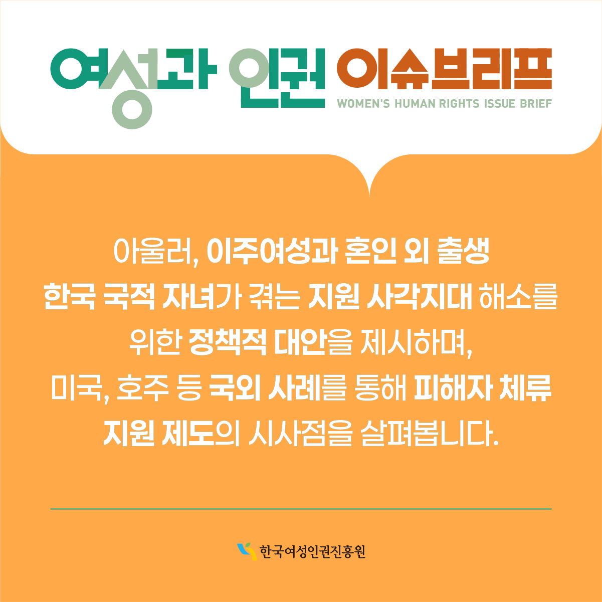 아울러, 이주여성과 혼인 외 출생 한국 국적 자녀가 겪는 지원 사각지대 해소를 위한 정책적 대안을 제시하며, 미국, 호주 등 국외 사례를 통해 피해자 체류 지원 제도의 시사점을 살펴봅니다.