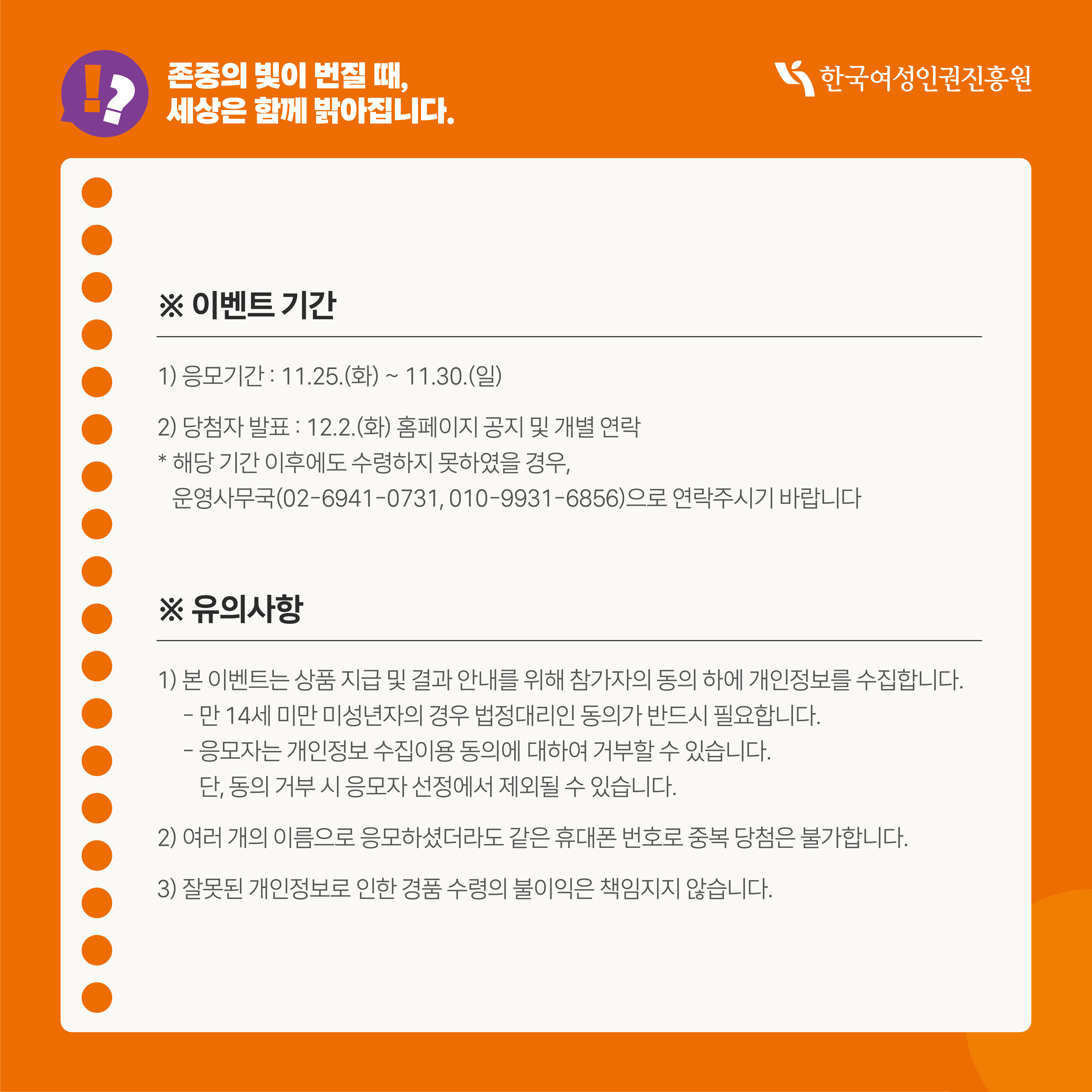 [카드뉴스3] 존중의 빛이 번질 때, 세상은 함께 밝아집니다. 참여방법 존중의 빛을 완성하는 정답찾기 이벤트 STEP1 영상시청 STEP2 응모하기 버튼 클릭 STEP3 응모 페이지에서 아래 두 가지 퀴즈의 답 작성 STEP4 정담을 모두 맞힌 참여자 중 추첨을 통해 소정의 상품 증점  01 영상에서 우리나라 성인 여성 중 00%가 평생 한번 이상 여성폭력 피해를 경험했다고 나옵니다. 00%은 무엇일까요? ①약12.5% ②약27.4% ③약36.1% ④51%