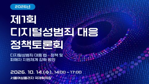 제1회 디지털성범죄 대응 정책 토론회 디지털성범죄대응 법 정책 및 피해자 지원체계 강화 방안 2026.10.14.(수) 14:00~17:00 서울여성플라자 국제회의장 